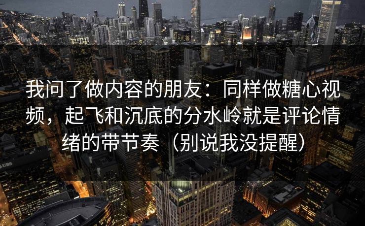 我问了做内容的朋友：同样做糖心视频，起飞和沉底的分水岭就是评论情绪的带节奏（别说我没提醒）