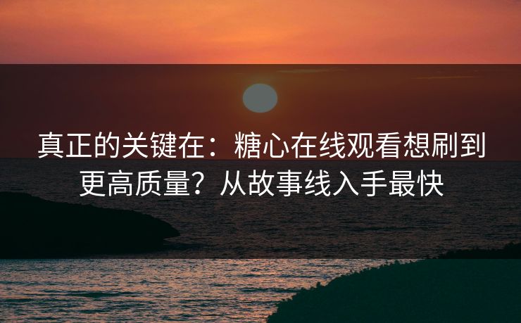 真正的关键在：糖心在线观看想刷到更高质量？从故事线入手最快