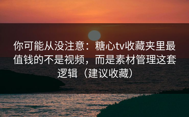 你可能从没注意：糖心tv收藏夹里最值钱的不是视频，而是素材管理这套逻辑（建议收藏）