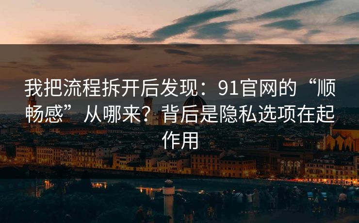 我把流程拆开后发现:91官网的“顺畅感”从哪来?背后是隐私选项在起作用 我把流程拆开后发现:91官网的“顺畅感”从哪来?背后是隐私选项在起作用