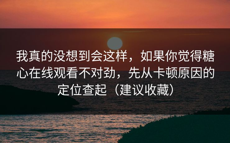 我真的没想到会这样，如果你觉得糖心在线观看不对劲，先从卡顿原因的定位查起（建议收藏）
