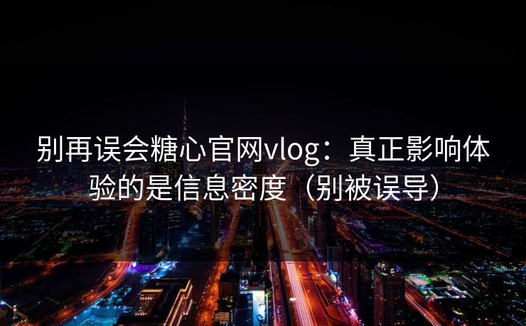 别再误会糖心官网vlog：真正影响体验的是信息密度（别被误导）