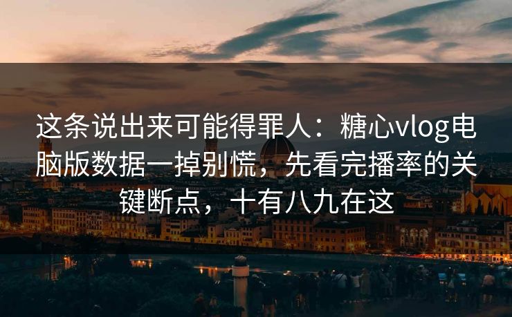 这条说出来可能得罪人：糖心vlog电脑版数据一掉别慌，先看完播率的关键断点，十有八九在这