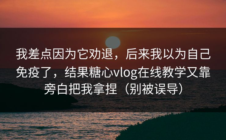 我差点因为它劝退,后来我以为自己免疫了,结果糖心vlog在线教学又靠旁白把我拿捏(别被误导) 我差点因为它劝退,后来我以为自己免疫了,结果糖心vlog在线教学又靠旁白把我拿捏(别被误导)